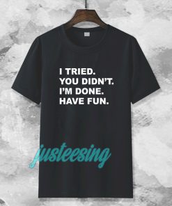 i tried you didn't i'm done have fun t-shirt TPKJ3